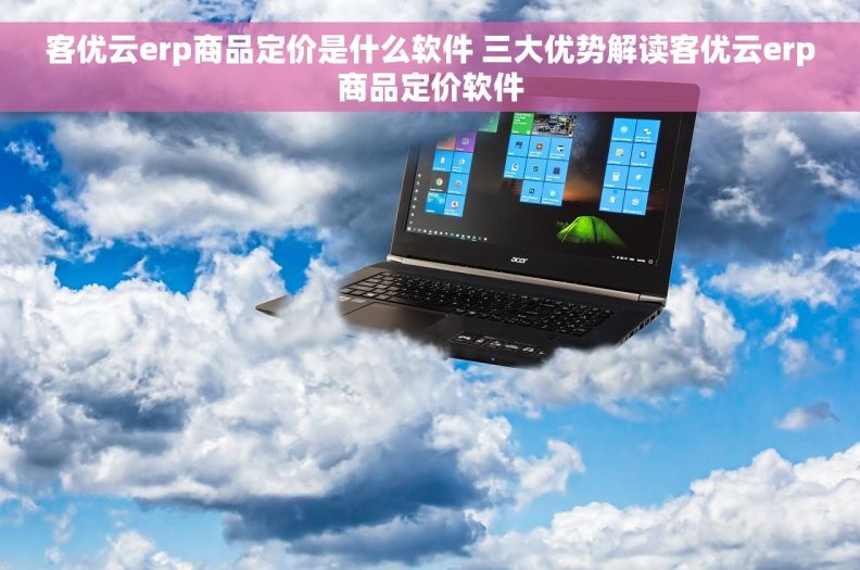 客优云erp商品定价是什么软件 三大优势解读客优云erp商品定价软件