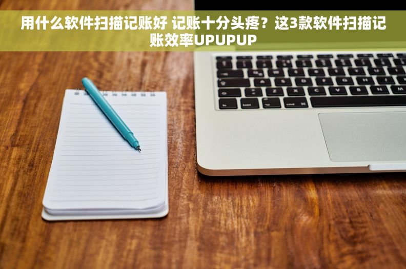 用什么软件扫描记账好 记账十分头疼？这3款软件扫描记账效率UPUPUP