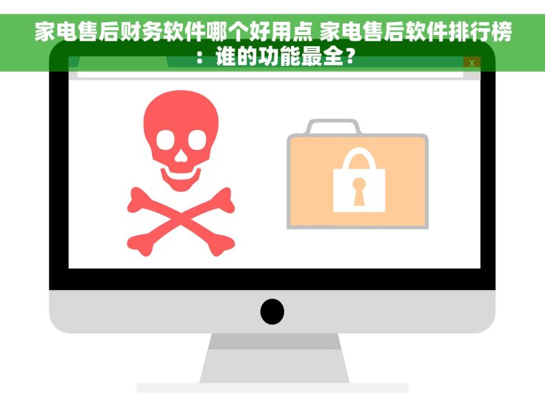 家电售后财务软件哪个好用点 家电售后软件排行榜：谁的功能最全？
