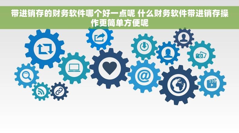 带进销存的财务软件哪个好一点呢 什么财务软件带进销存操作更简单方便呢