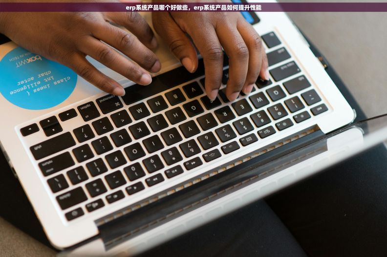 erp系统产品哪个好做些，erp系统产品如何提升性能