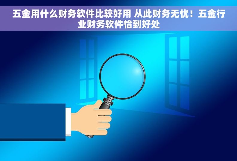 五金用什么财务软件比较好用 从此财务无忧！五金行业财务软件恰到好处