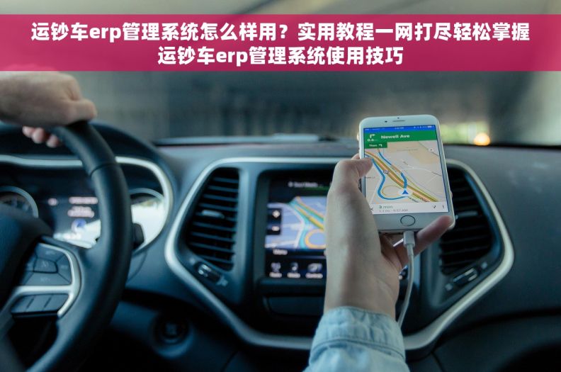 运钞车erp管理系统怎么样用？实用教程一网打尽轻松掌握运钞车erp管理系统使用技巧