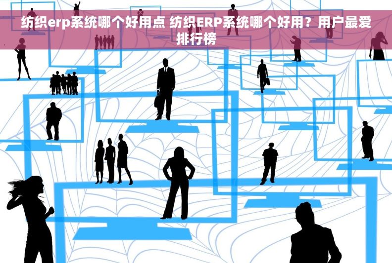 纺织erp系统哪个好用点 纺织ERP系统哪个好用？用户最爱排行榜