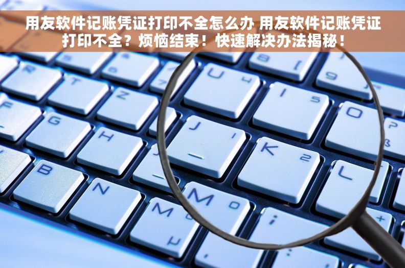 用友软件记账凭证打印不全怎么办 用友软件记账凭证打印不全？烦恼结束！快速解决办法揭秘！