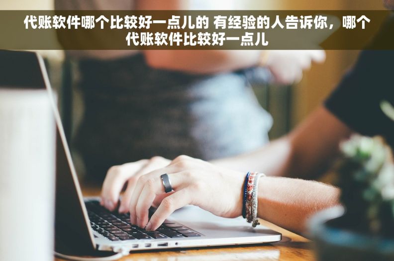 代账软件哪个比较好一点儿的 有经验的人告诉你，哪个代账软件比较好一点儿