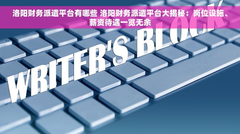洛阳财务派遣平台有哪些 洛阳财务派遣平台大揭秘：岗位设施、薪资待遇一览无余