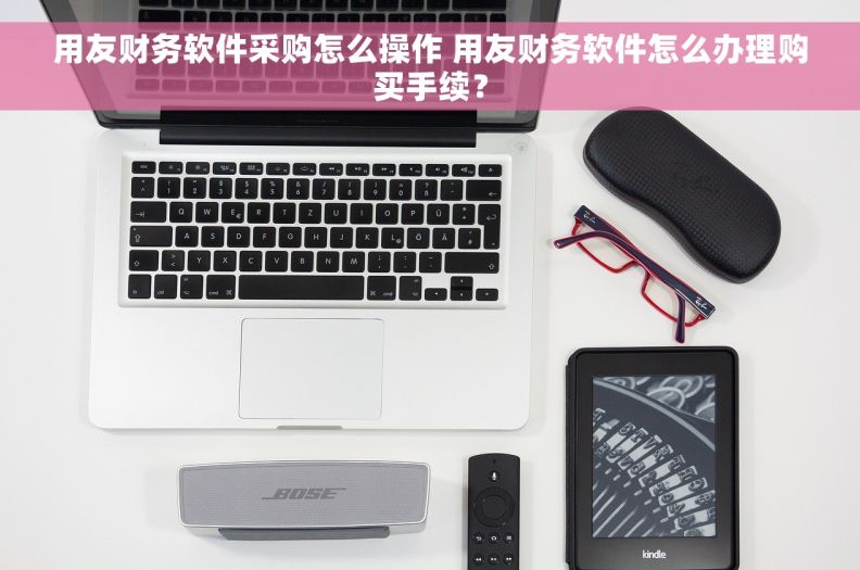 用友财务软件采购怎么操作 用友财务软件怎么办理购买手续？