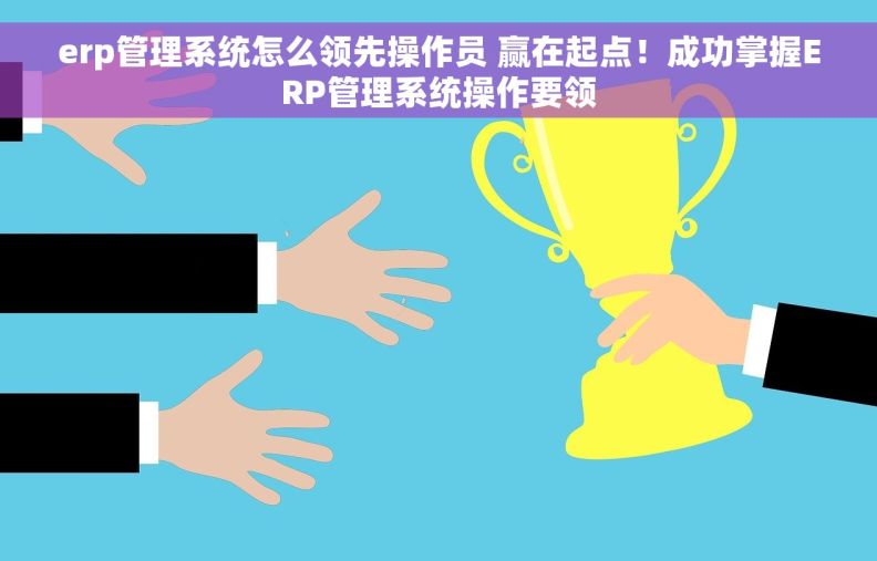 erp管理系统怎么领先操作员 赢在起点！成功掌握ERP管理系统操作要领