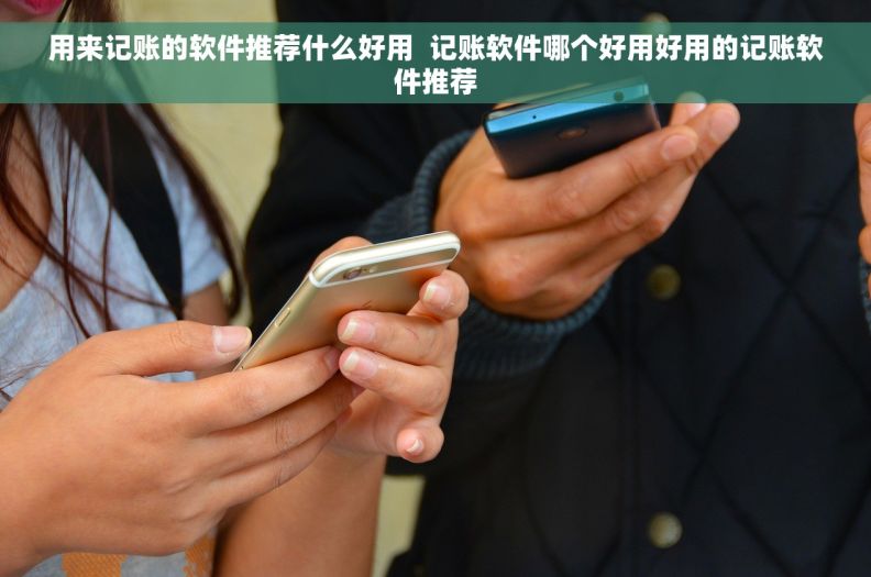 用来记账的软件推荐什么好用  记账软件哪个好用好用的记账软件推荐
