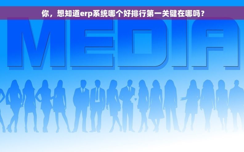 你，想知道erp系统哪个好排行第一关键在哪吗？
