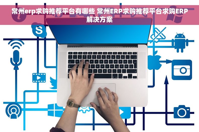 常州erp求购推荐平台有哪些 常州ERP求购推荐平台求购ERP解决方案