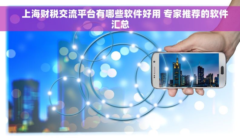     上海财税交流平台有哪些软件好用 专家推荐的软件汇总