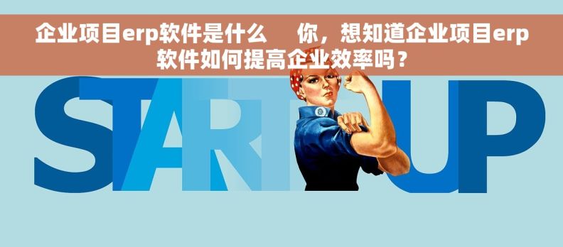 企业项目erp软件是什么     你，想知道企业项目erp软件如何提高企业效率吗？