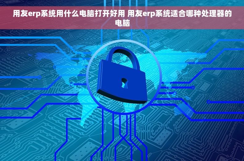 用友erp系统用什么电脑打开好用 用友erp系统适合哪种处理器的电脑