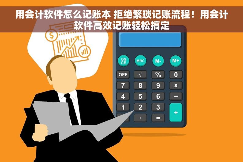 用会计软件怎么记账本 拒绝繁琐记账流程！用会计软件高效记账轻松搞定