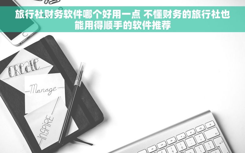 旅行社财务软件哪个好用一点 不懂财务的旅行社也能用得顺手的软件推荐