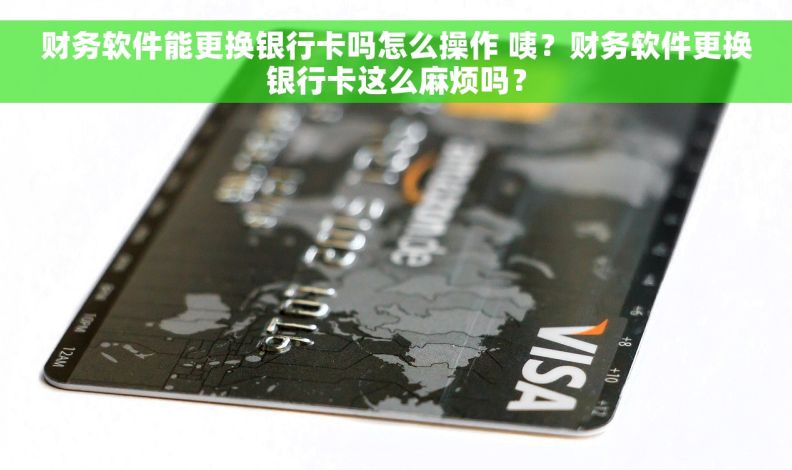 财务软件能更换银行卡吗怎么操作 咦？财务软件更换银行卡这么麻烦吗？