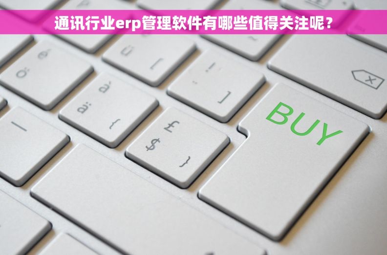 通讯行业erp管理软件有哪些值得关注呢？