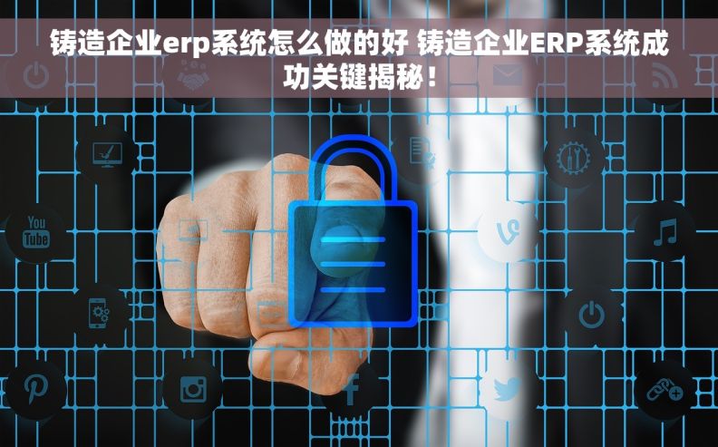铸造企业erp系统怎么做的好 铸造企业ERP系统成功关键揭秘！