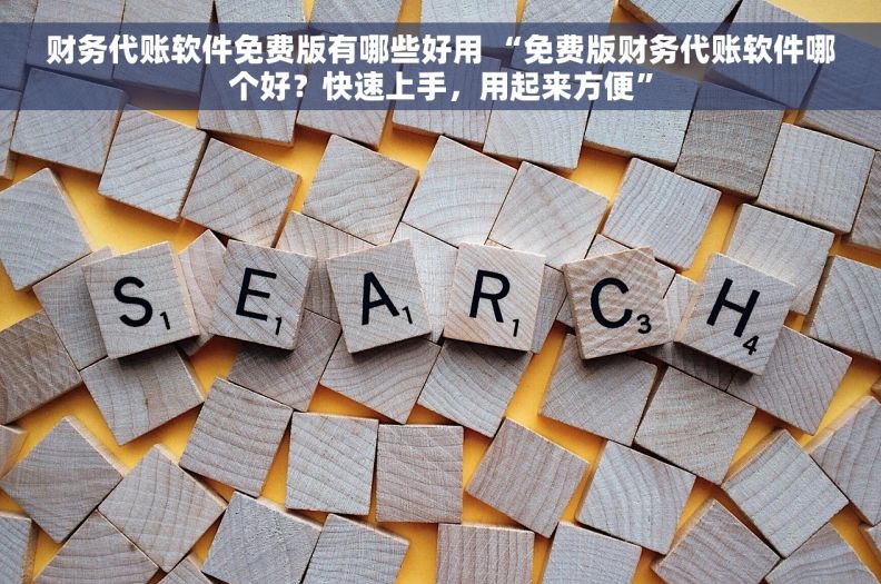 财务代账软件免费版有哪些好用 “免费版财务代账软件哪个好？快速上手，用起来方便”