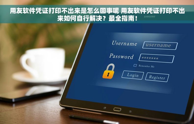 用友软件凭证打印不出来是怎么回事呢 用友软件凭证打印不出来如何自行解决？最全指南！