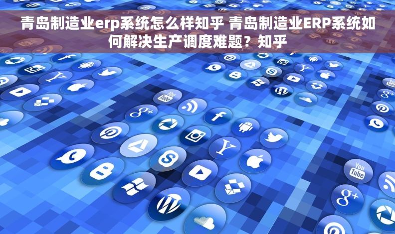 青岛制造业erp系统怎么样知乎 青岛制造业ERP系统如何解决生产调度难题？知乎