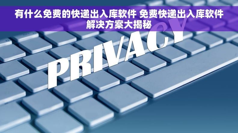 有什么免费的快递出入库软件 免费快递出入库软件解决方案大揭秘