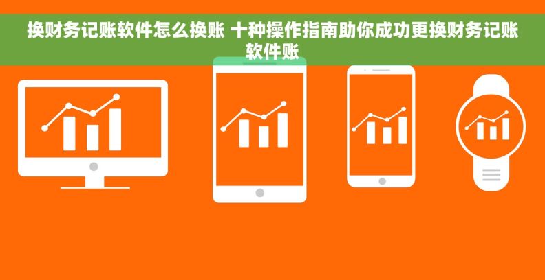 换财务记账软件怎么换账 十种操作指南助你成功更换财务记账软件账