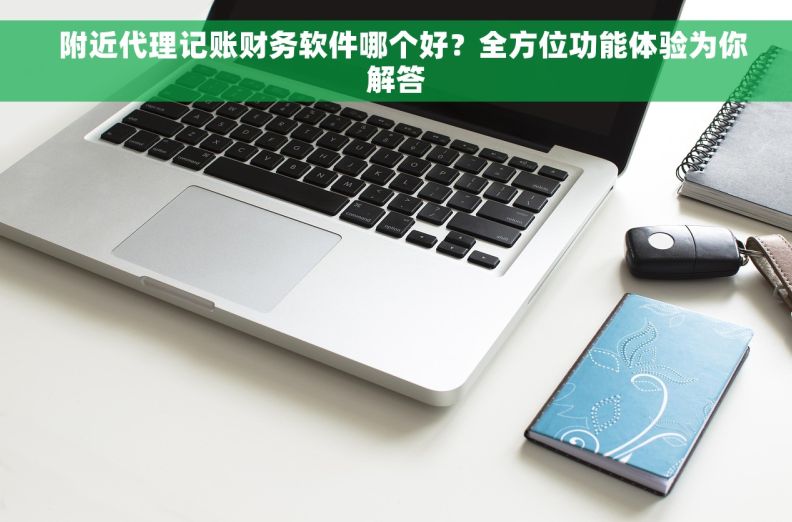   附近代理记账财务软件哪个好？全方位功能体验为你解答