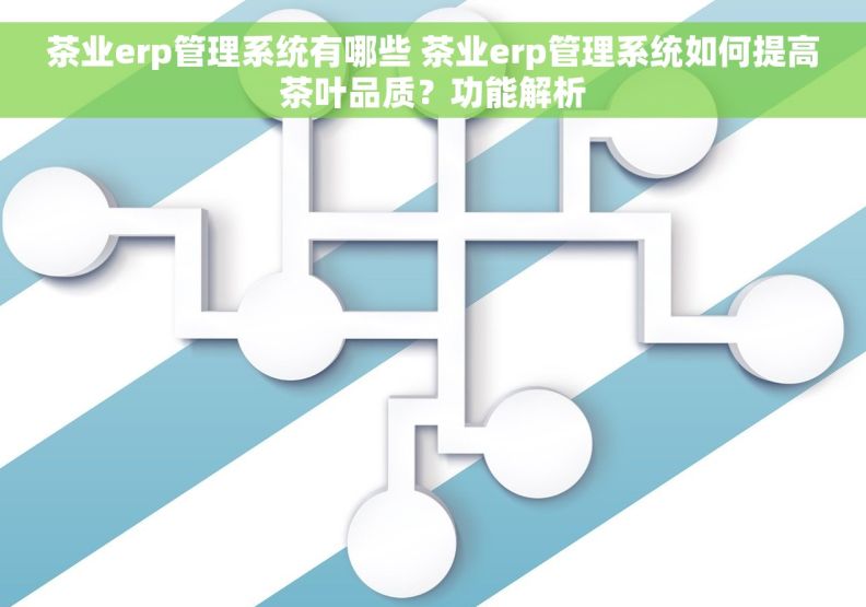 茶业erp管理系统有哪些 茶业erp管理系统如何提高茶叶品质？功能解析