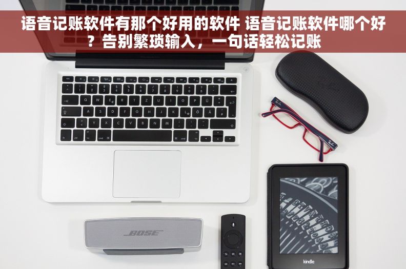 语音记账软件有那个好用的软件 语音记账软件哪个好？告别繁琐输入，一句话轻松记账
