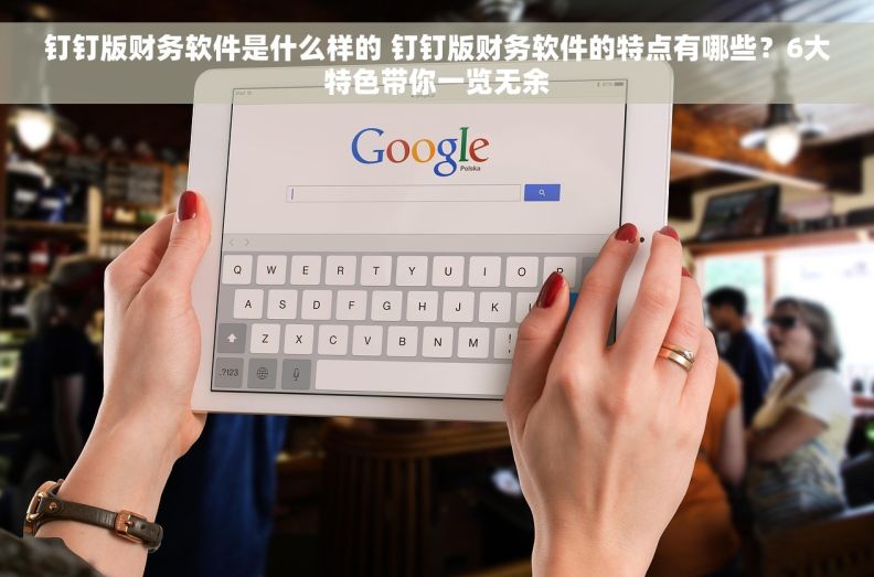 钉钉版财务软件是什么样的 钉钉版财务软件的特点有哪些？6大特色带你一览无余