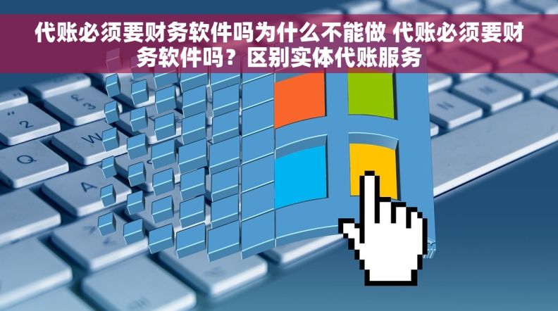 代账必须要财务软件吗为什么不能做 代账必须要财务软件吗？区别实体代账服务