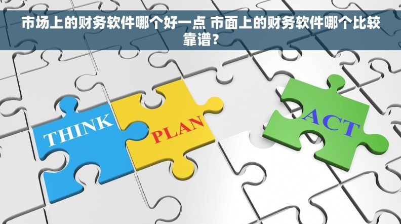 市场上的财务软件哪个好一点 市面上的财务软件哪个比较靠谱？