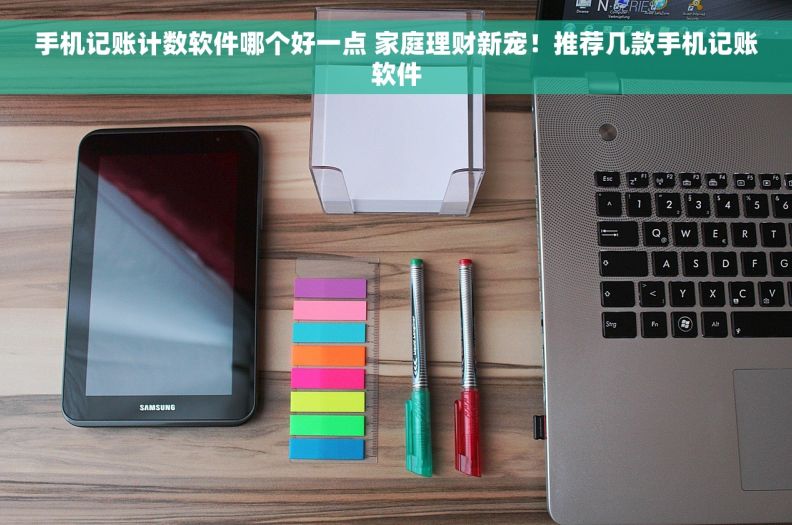 手机记账计数软件哪个好一点 家庭理财新宠！推荐几款手机记账软件