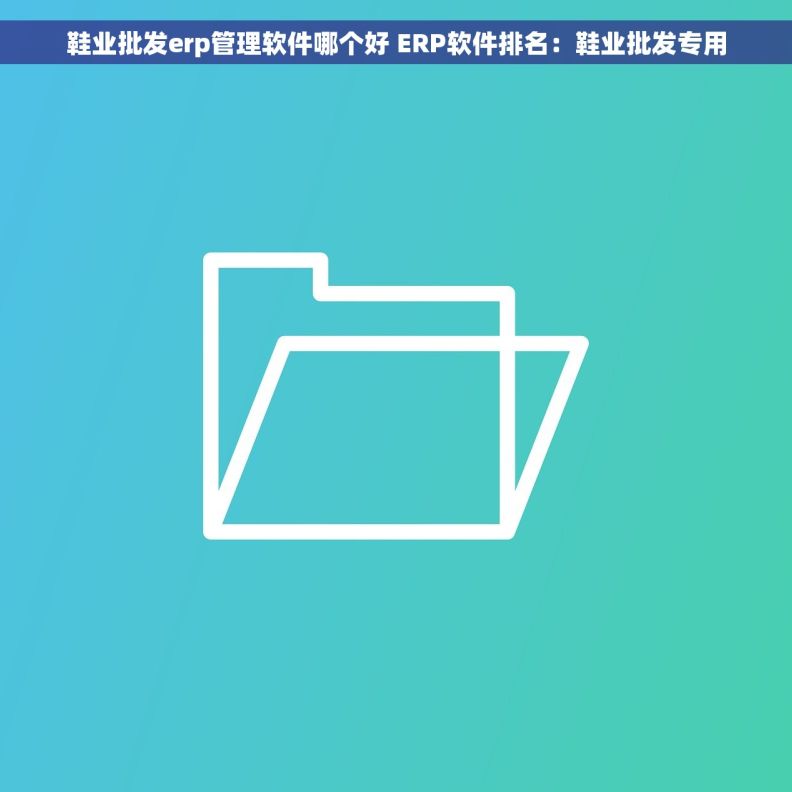 鞋业批发erp管理软件哪个好 ERP软件排名：鞋业批发专用
