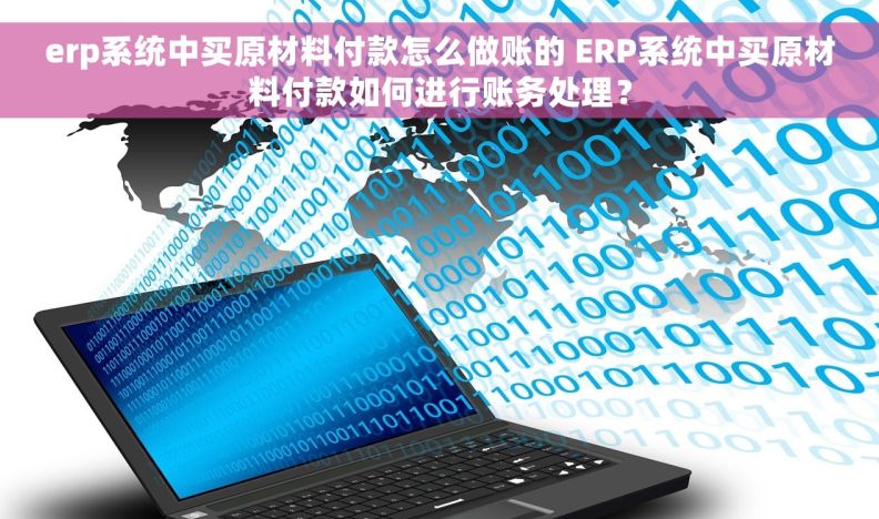 erp系统中买原材料付款怎么做账的 ERP系统中买原材料付款如何进行账务处理？