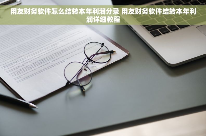 用友财务软件怎么结转本年利润分录 用友财务软件结转本年利润详细教程