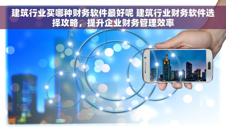 建筑行业买哪种财务软件最好呢 建筑行业财务软件选择攻略，提升企业财务管理效率