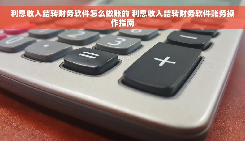 利息收入结转财务软件怎么做账的 利息收入结转财务软件账务操作指南