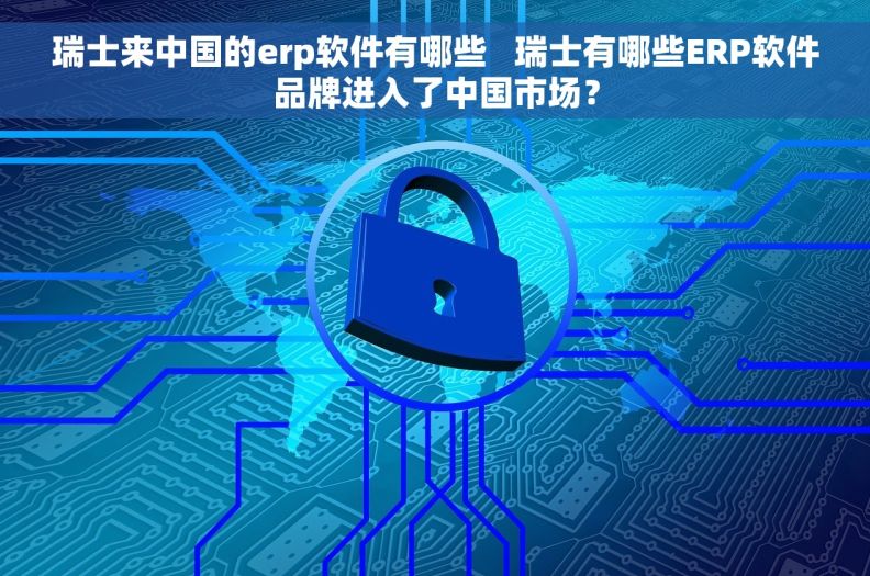 瑞士来中国的erp软件有哪些   瑞士有哪些ERP软件品牌进入了中国市场？