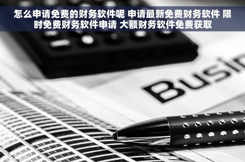 怎么申请免费的财务软件呢 申请最新免费财务软件 限时免费财务软件申请 大额财务软件免费获取