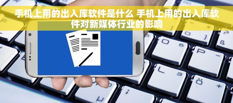 手机上用的出入库软件是什么 手机上用的出入库软件对新媒体行业的影响