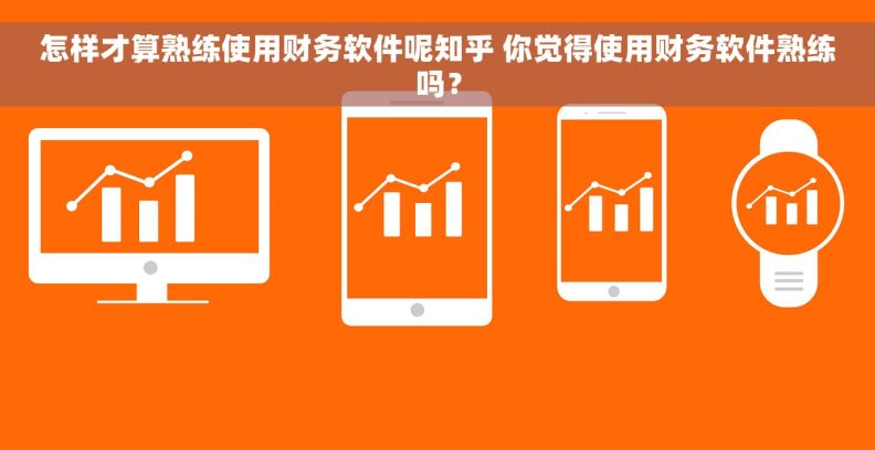 怎样才算熟练使用财务软件呢知乎 你觉得使用财务软件熟练吗？