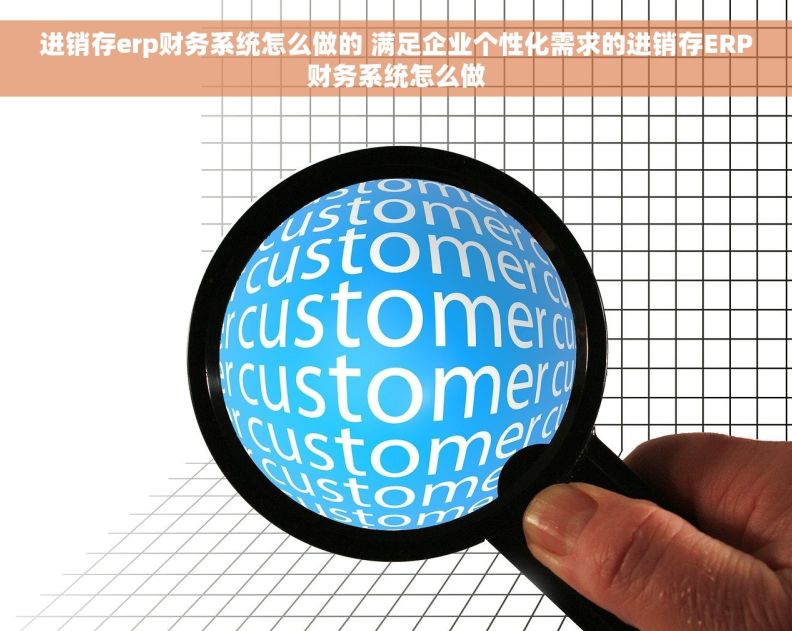进销存erp财务系统怎么做的 满足企业个性化需求的进销存ERP财务系统怎么做