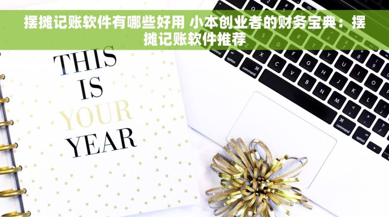 摆摊记账软件有哪些好用 小本创业者的财务宝典:摆摊记账软件推荐 摆摊记账软件有哪些好用 小本创业者的财务宝典:摆摊记账软件推荐
