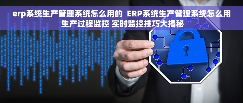erp系统生产管理系统怎么用的  ERP系统生产管理系统怎么用 生产过程监控 实时监控技巧大揭秘
