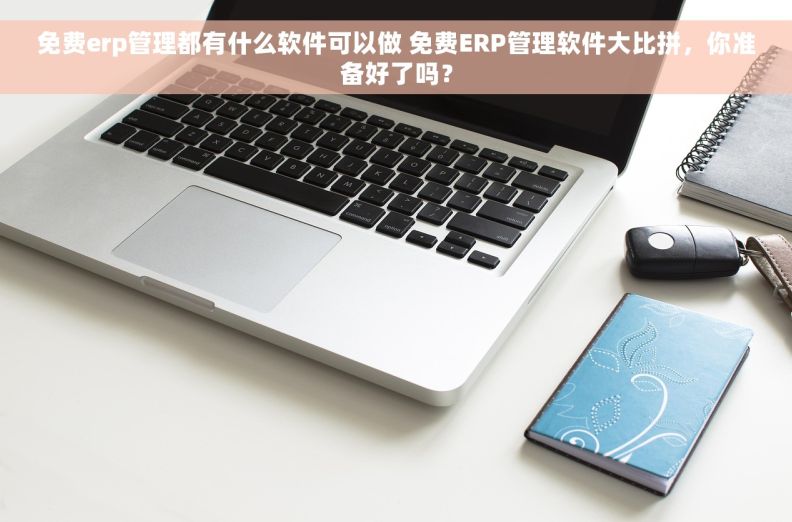 免费erp管理都有什么软件可以做 免费ERP管理软件大比拼，你准备好了吗？