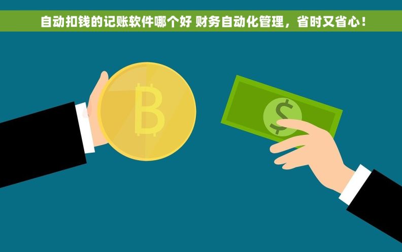  自动扣钱的记账软件哪个好 财务自动化管理，省时又省心！